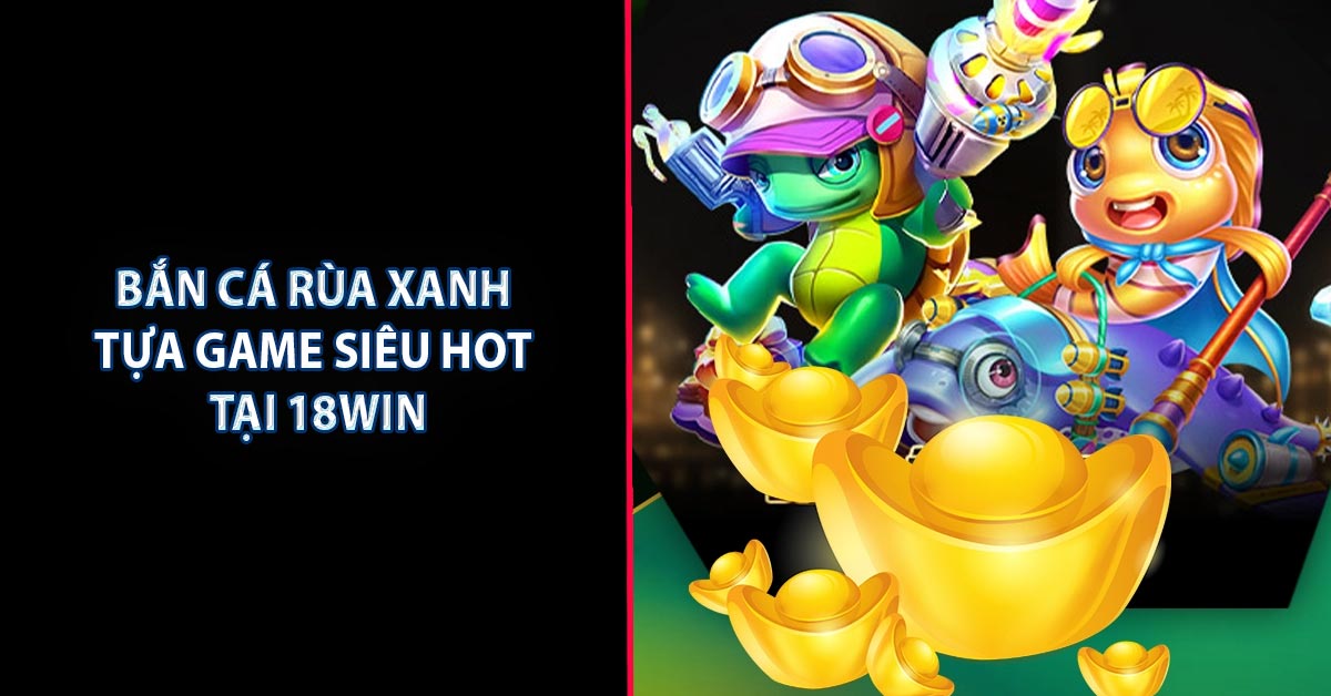 Bắn cá rùa xanh – Tựa game siêu hot tại 18WIN