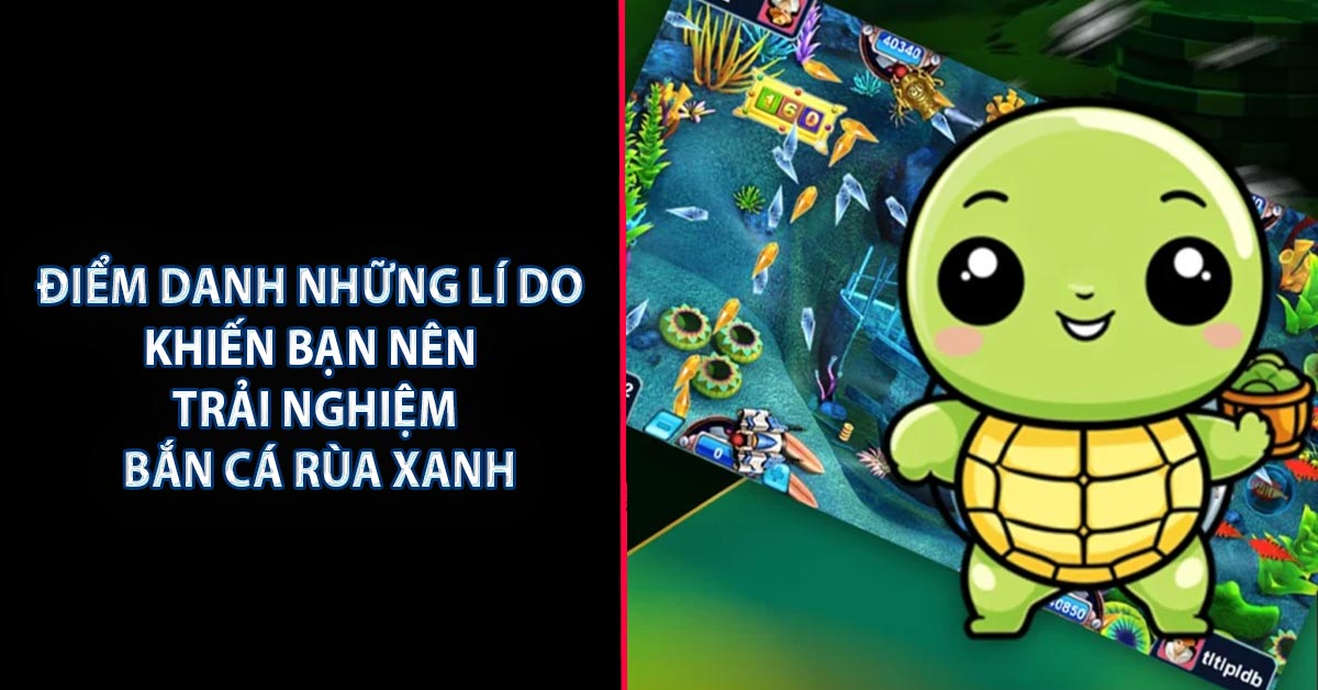 Điểm danh những lí do khiến bạn nên trải nghiệm bắn cá rùa xanh